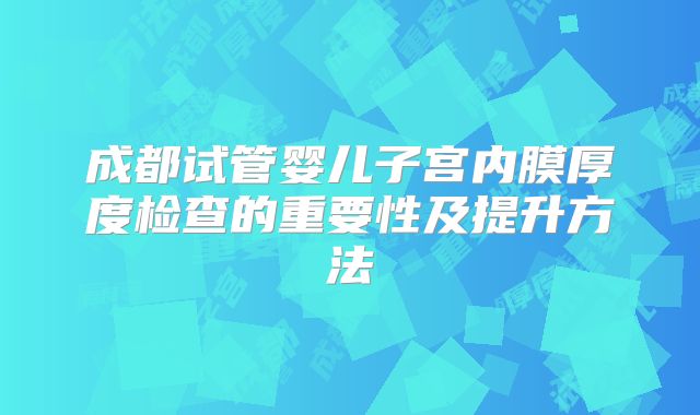 成都试管婴儿子宫内膜厚度检查的重要性及提升方法