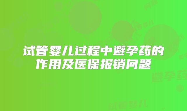 试管婴儿过程中避孕药的作用及医保报销问题