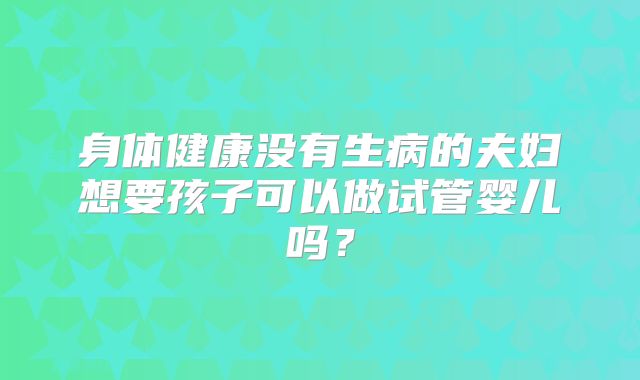 身体健康没有生病的夫妇想要孩子可以做试管婴儿吗？