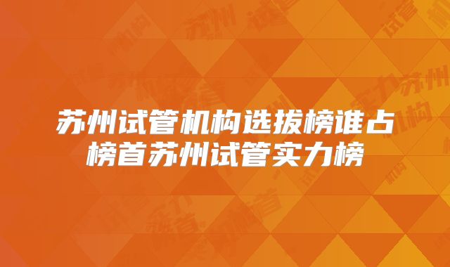 苏州试管机构选拔榜谁占榜首苏州试管实力榜