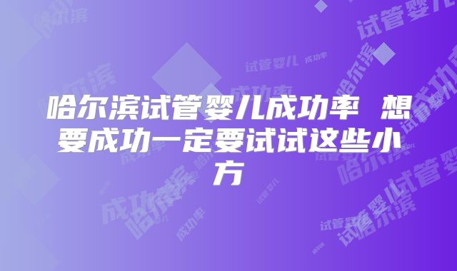 哈尔滨试管婴儿成功率 想要成功一定要试试这些小方