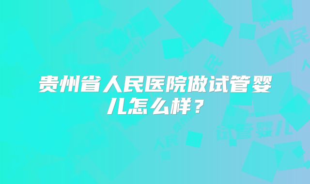 贵州省人民医院做试管婴儿怎么样？