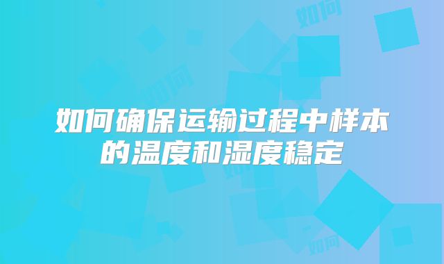 如何确保运输过程中样本的温度和湿度稳定