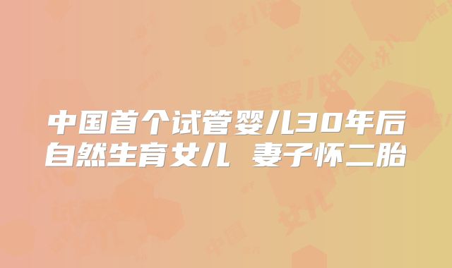 中国首个试管婴儿30年后自然生育女儿 妻子怀二胎