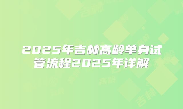2025年吉林高龄单身试管流程2025年详解