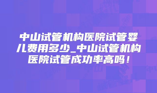 中山试管机构医院试管婴儿费用多少_中山试管机构医院试管成功率高吗！
