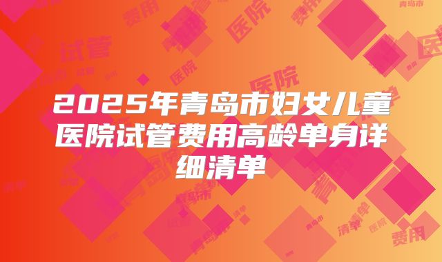 2025年青岛市妇女儿童医院试管费用高龄单身详细清单