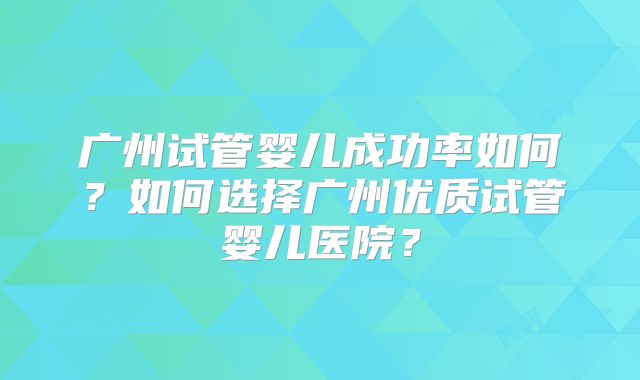 广州试管婴儿成功率如何？如何选择广州优质试管婴儿医院？