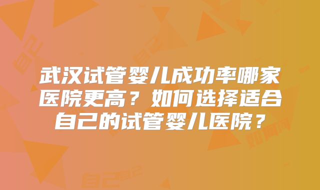 武汉试管婴儿成功率哪家医院更高?如何选择适合自己的试管婴儿医院?