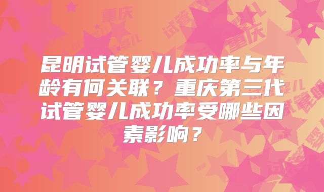 昆明试管婴儿成功率与年龄有何关联？重庆第三代试管婴儿成功率受哪些因素影响？