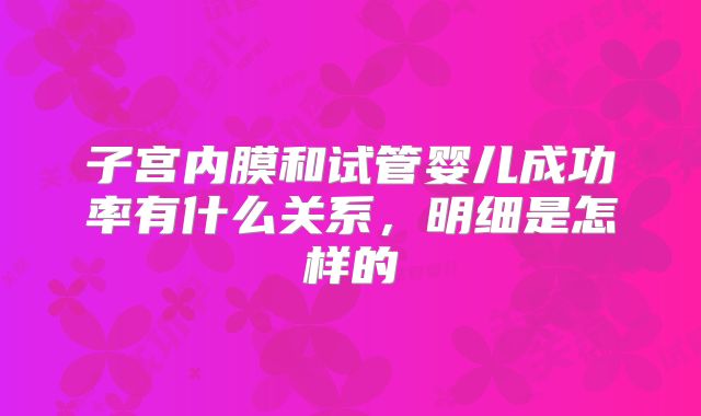 子宫内膜和试管婴儿成功率有什么关系，明细是怎样的