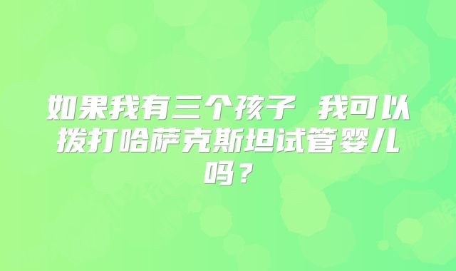 如果我有三个孩子 我可以拨打哈萨克斯坦试管婴儿吗?