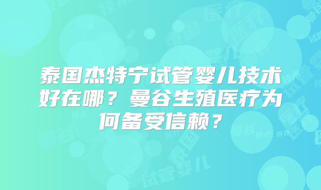 泰国杰特宁试管婴儿技术好在哪?曼谷生殖医疗为何备受信赖?