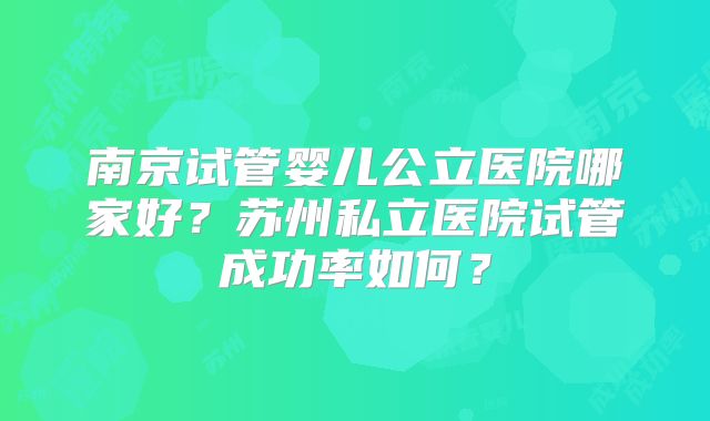 南京试管婴儿公立医院哪家好?苏州私立医院试管成功率如何?
