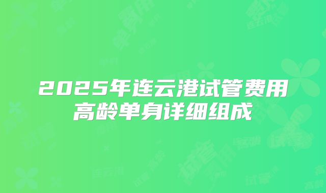 2025年连云港试管费用高龄单身详细组成