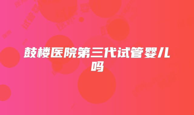 鼓楼医院第三代试管婴儿吗