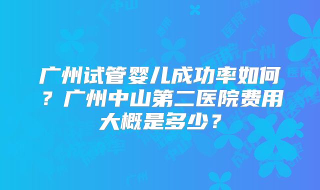 广州试管婴儿成功率如何?广州中山第二医院费用大概是多少?