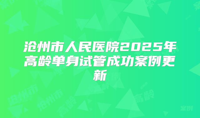沧州市人民医院2025年高龄单身试管成功案例更新