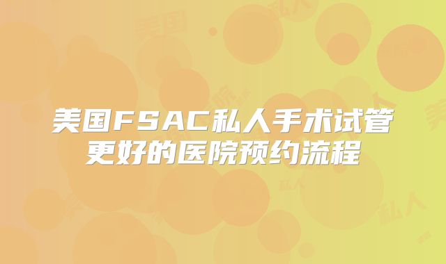 美国FSAC私人手术试管更好的医院预约流程