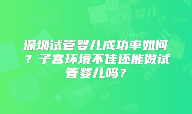 深圳试管婴儿成功率如何?子宫环境不佳还能做试管婴儿吗?