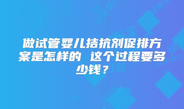做试管婴儿拮抗剂促排方案是怎样的 这个过程要多少钱?