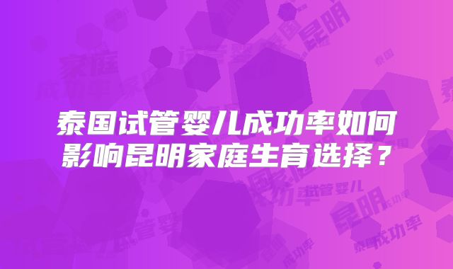 泰国试管婴儿成功率如何影响昆明家庭生育选择?