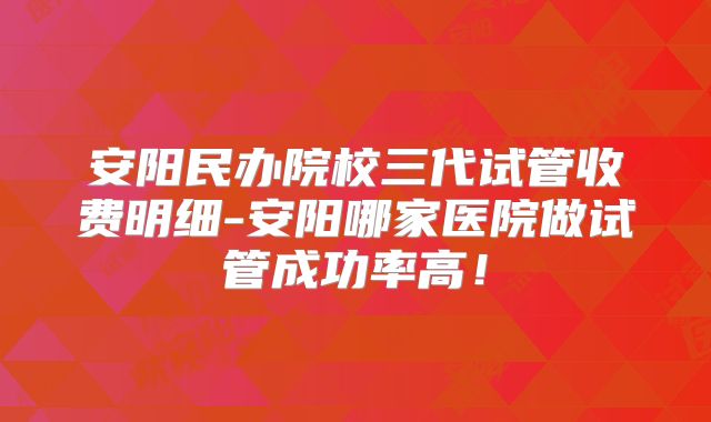 安阳民办院校三代试管收费明细-安阳哪家医院做试管成功率高！