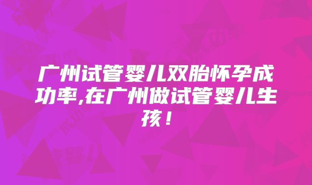 广州试管婴儿双胎怀孕成功率,在广州做试管婴儿生孩!