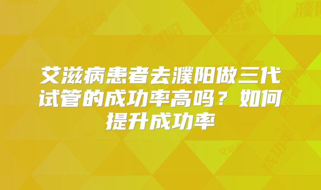 艾滋病患者去濮阳做三代试管的成功率高吗？如何提升成功率