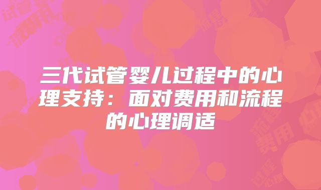 三代试管婴儿过程中的心理支持:面对费用和流程的心理调适