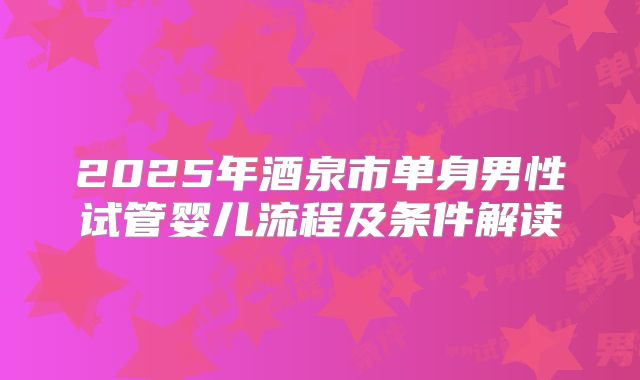 2025年酒泉市单身男性试管婴儿流程及条件解读