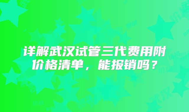 详解武汉试管三代费用附价格清单，能报销吗？