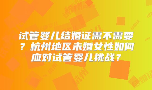 试管婴儿结婚证需不需要?杭州地区未婚女性如何应对试管婴儿挑战?