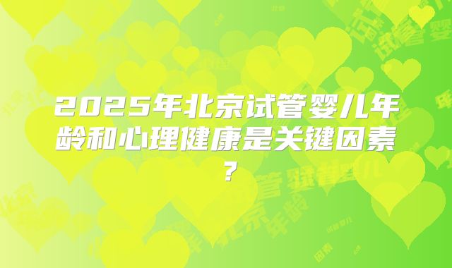 2025年北京试管婴儿年龄和心理健康是关键因素?