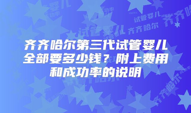 齐齐哈尔第三代试管婴儿全部要多少钱？附上费用和成功率的说明