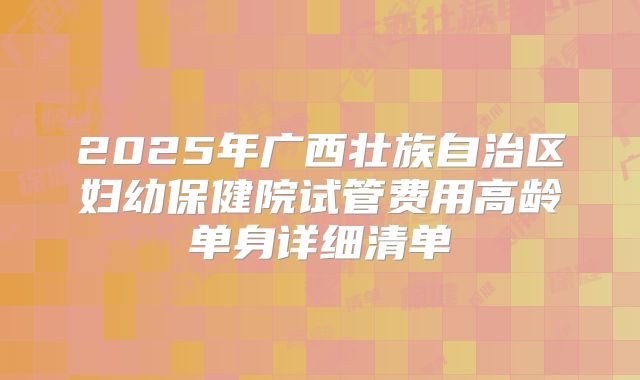 2025年广西壮族自治区妇幼保健院试管费用高龄单身详细清单