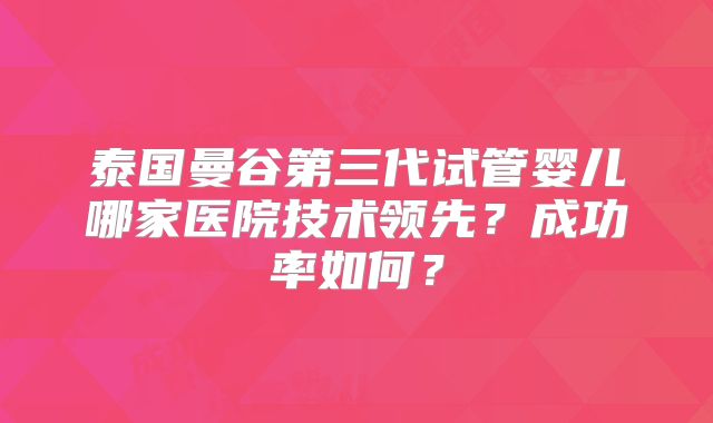 泰国曼谷第三代试管婴儿哪家医院技术领先?成功率如何?