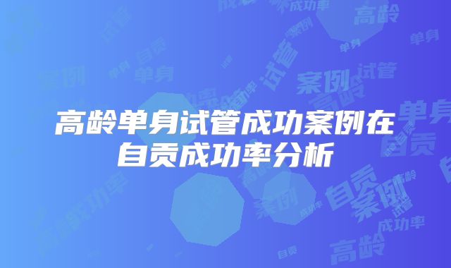 高龄单身试管成功案例在自贡成功率分析