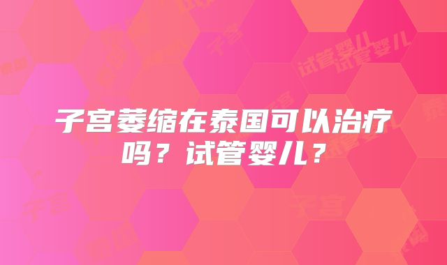 子宫萎缩在泰国可以治疗吗?试管婴儿?