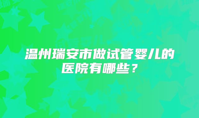 温州瑞安市做试管婴儿的医院有哪些?