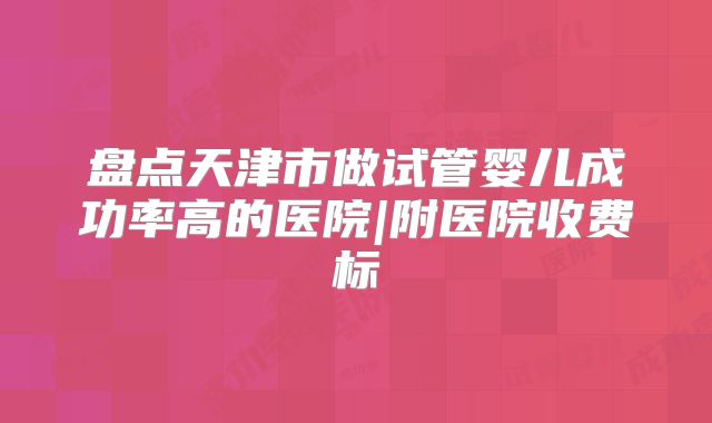 盘点天津市做试管婴儿成功率高的医院|附医院收费标