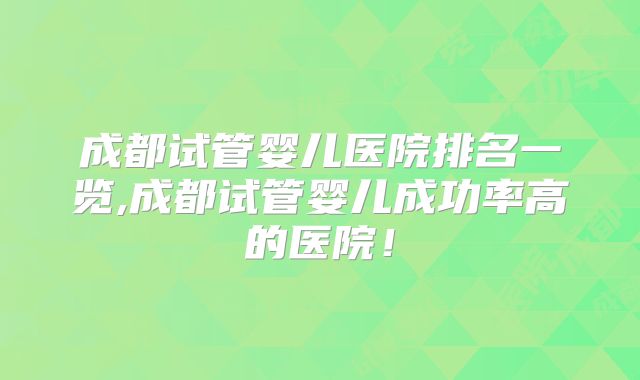 成都试管婴儿医院排名一览,成都试管婴儿成功率高的医院！