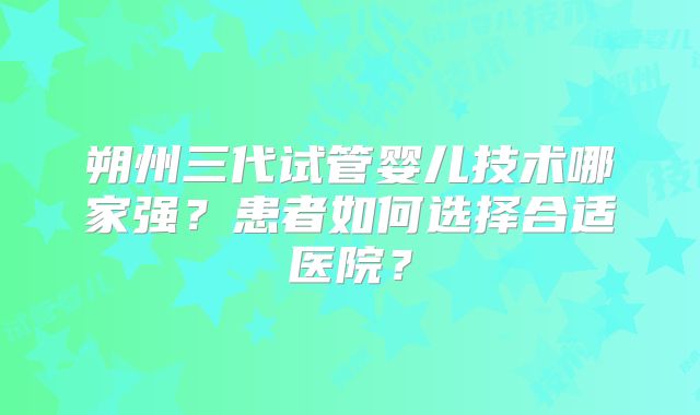 朔州三代试管婴儿技术哪家强?患者如何选择合适医院?