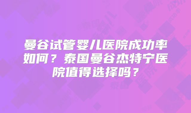 曼谷试管婴儿医院成功率如何？泰国曼谷杰特宁医院值得选择吗？