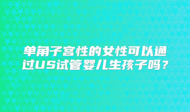 单角子宫性的女性可以通过US试管婴儿生孩子吗?