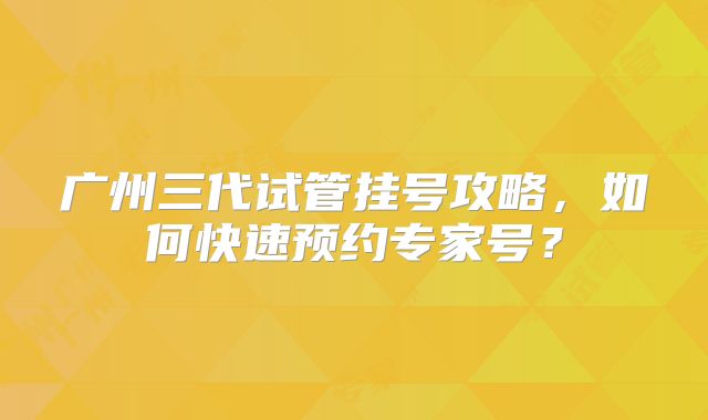 广州三代试管挂号攻略，如何快速预约专家号？