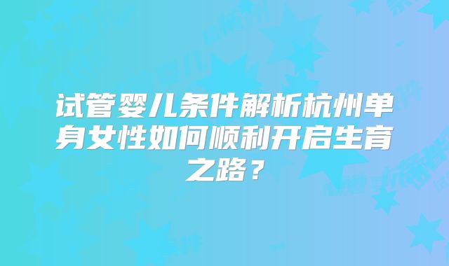 试管婴儿条件解析杭州单身女性如何顺利开启生育之路？