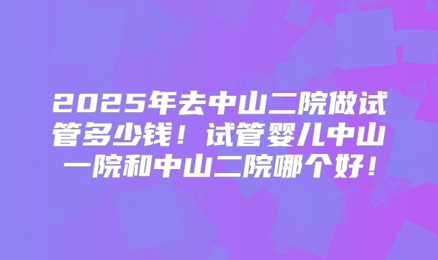 2025年去中山二院做试管多少钱!试管婴儿中山一院和中山二院哪个好!