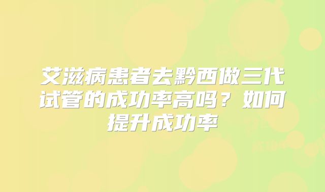 艾滋病患者去黔西做三代试管的成功率高吗？如何提升成功率