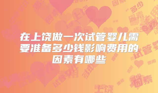 在上饶做一次试管婴儿需要准备多少钱影响费用的因素有哪些